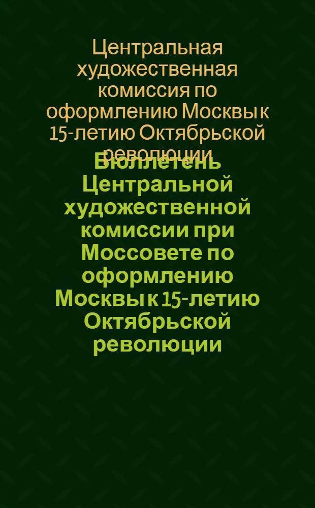 Бюллетень Центральной художественной комиссии при Моссовете по оформлению Москвы к 15-летию Октябрьской революции