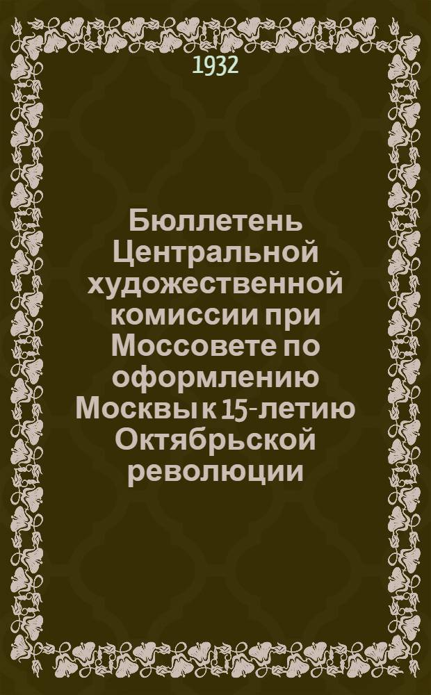 Бюллетень Центральной художественной комиссии при Моссовете по оформлению Москвы к 15-летию Октябрьской революции. № 2 : 26 октября 1932 г.