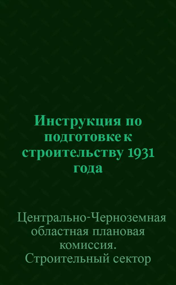 Инструкция по подготовке к строительству 1931 года : Издано в развитие Постановления Обл. ком. от 15 дек. 1930 г