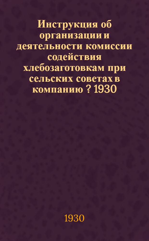Инструкция об организации и деятельности комиссии содействия хлебозаготовкам при сельских советах в компанию [?] 1930/31 г. по ЦЧО