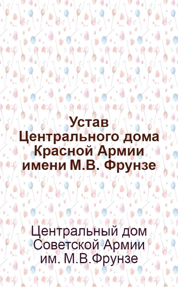 Устав Центрального дома Красной Армии имени М.В. Фрунзе : Утв. 18/VI 1928 г