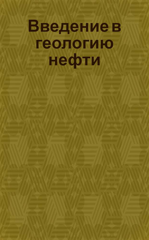 Введение в геологию нефти : Вып. 1-. Вып. 1