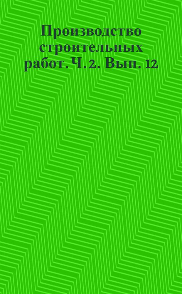 Производство строительных работ. Ч. 2. Вып. 12