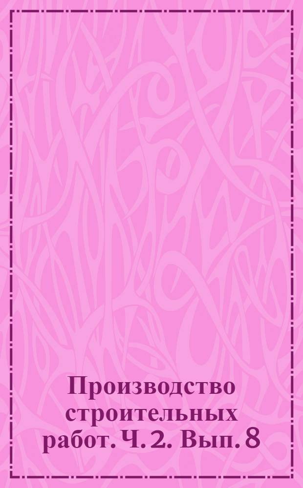 Производство строительных работ. Ч. 2. Вып. 8