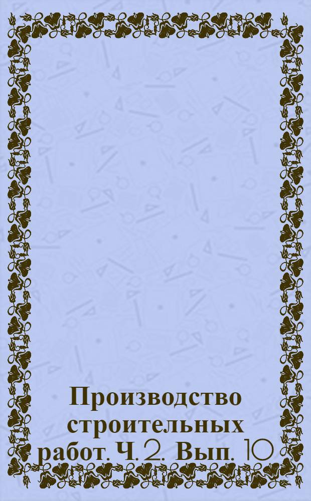 Производство строительных работ. Ч. 2. Вып. 10