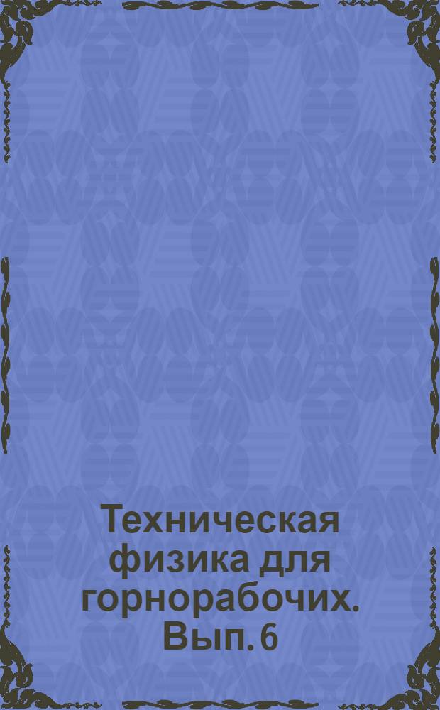 Техническая физика для горнорабочих. Вып. 6