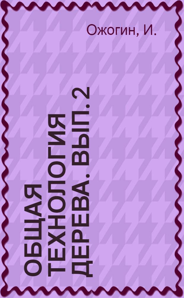 Общая технология дерева. Вып. 2 : Технические свойства древесины и ее пороки