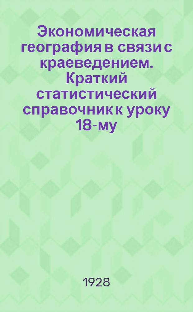 Экономическая география в связи с краеведением. Краткий статистический справочник к уроку 18-му