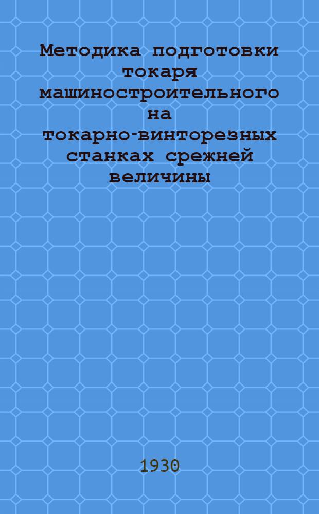 Методика подготовки токаря машиностроительного на токарно-винторезных станках срежней величины : (Рабочая книга инструктора производственного обучения). Ч. 1-. Ч. 1