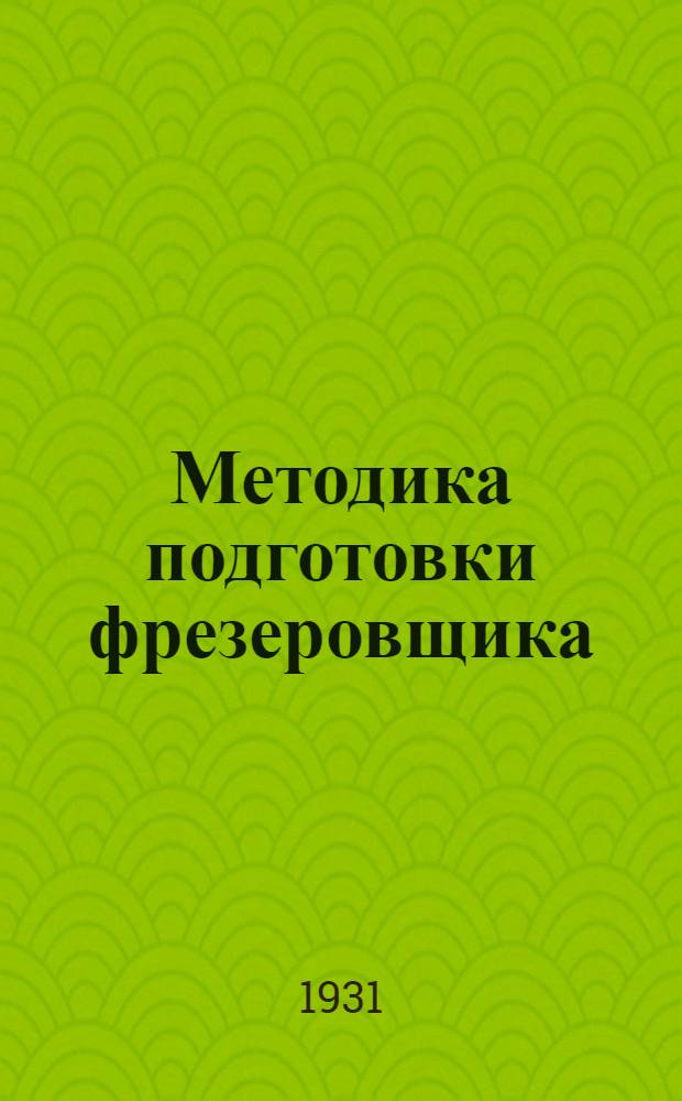 Методика подготовки фрезеровщика : Ч. 1-. Ч. 1 : Программа тренировки "приемов" а) на вводный период, б) на период операций
