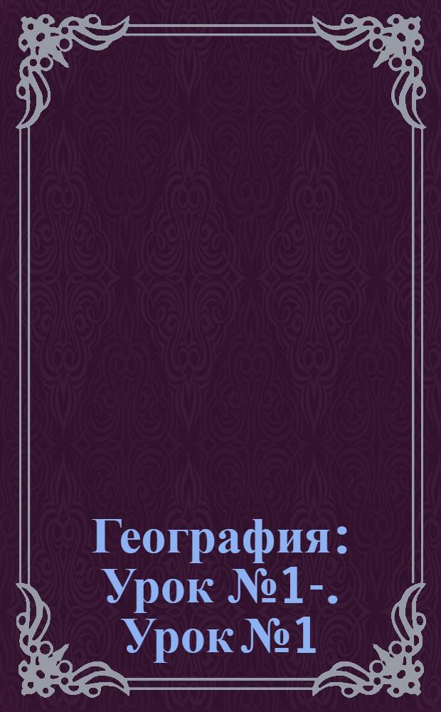 География : Урок № 1-. Урок № 1