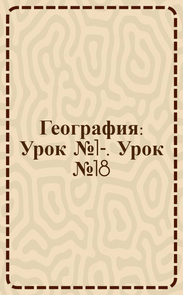 География : Урок № 1-. Урок № 18