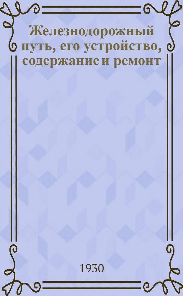 Железнодорожный путь, его устройство, содержание и ремонт : Ч. I-VII. Ч. 7. Задание 1 : Содержание и ремонт рельсового пути