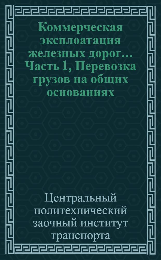 Коммерческая эксплоатация железных дорог .... Часть 1, Перевозка грузов на общих основаниях