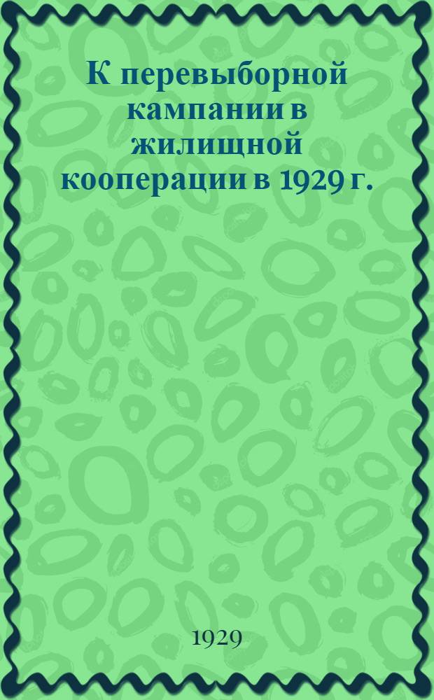 К перевыборной кампании в жилищной кооперации в 1929 г. : Циркуляр, тезисы, цифровые показатели, наказы, формы учета : Материалы Организационного отдела Центрожилсоюза