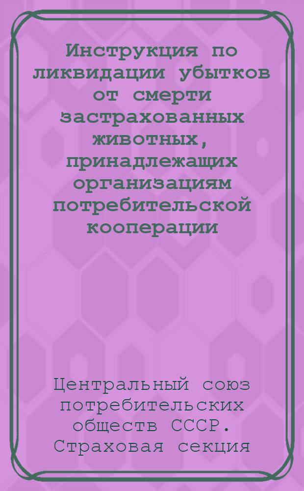 Инструкция по ликвидации убытков от смерти застрахованных животных, принадлежащих организациям потребительской кооперации, и оплате страхового вознаграждения за убытки от смерти животных