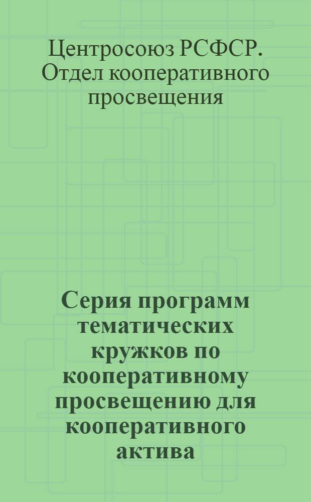 Серия программ тематических кружков по кооперативному просвещению для кооперативного актива : Вып. IV-VI