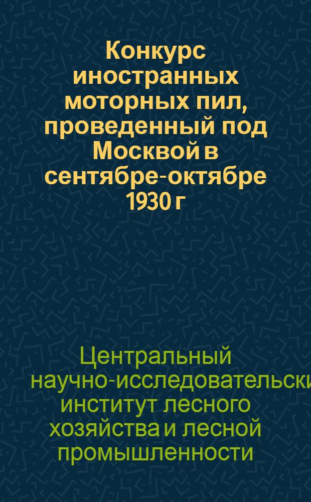Конкурс иностранных моторных пил, проведенный под Москвой в сентябре-октябре 1930 г. : (Отчет) ..