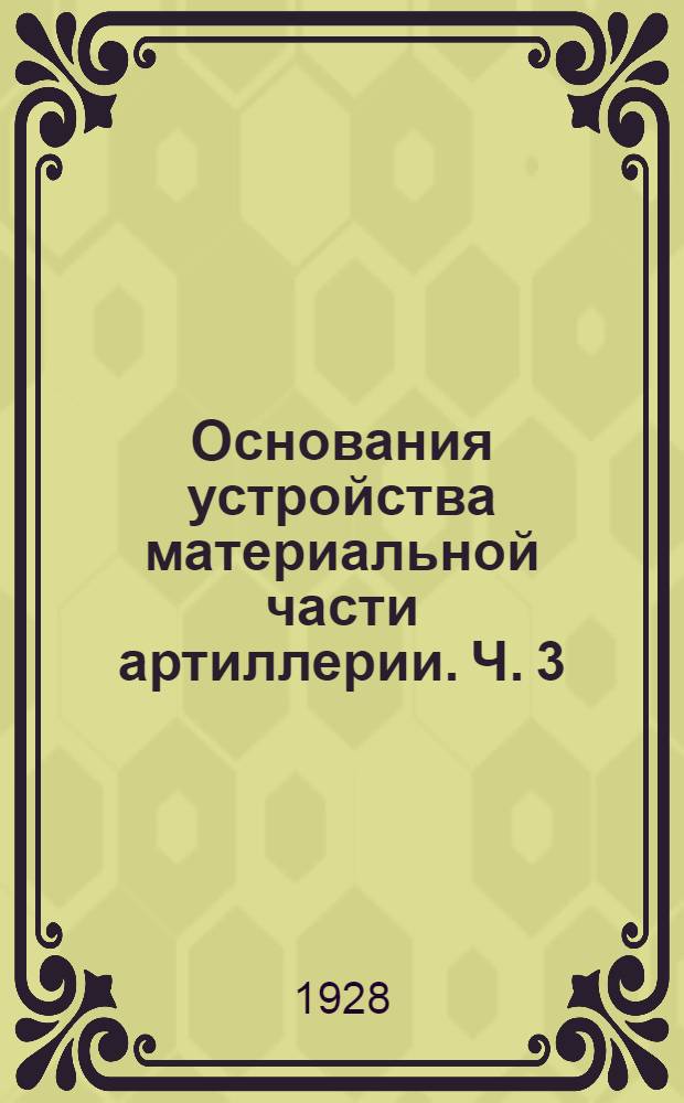 Основания устройства материальной части артиллерии. Ч. 3 : Артиллерийский резерв Главного командования