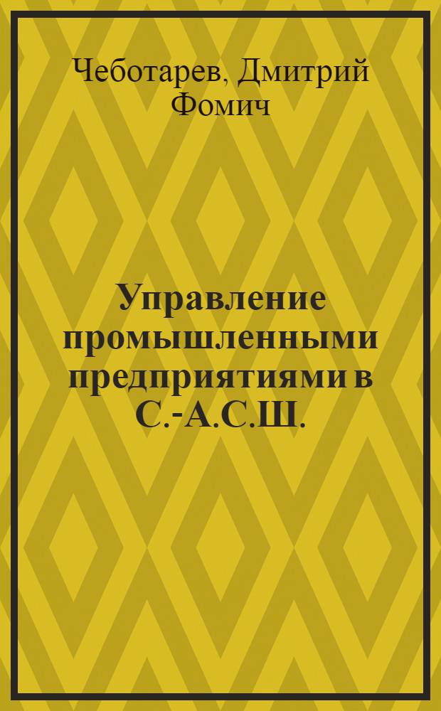 Управление промышленными предприятиями в С.-А.С.Ш. : По материалам заграничной командировки