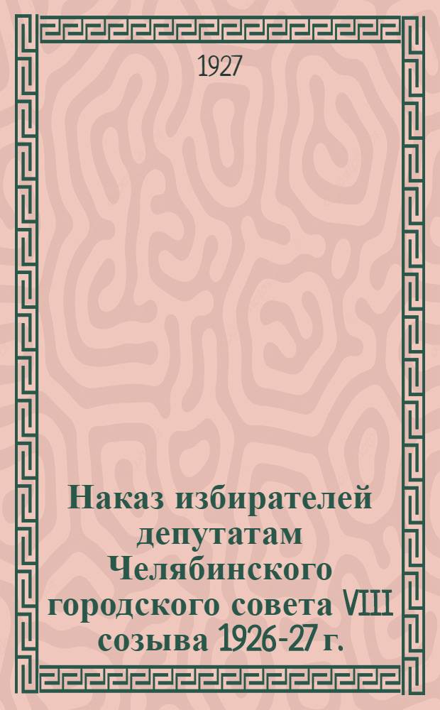 Наказ избирателей депутатам Челябинского городского совета VIII созыва 1926-27 г.