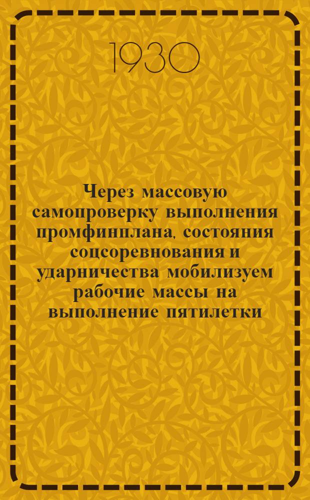 Через массовую самопроверку выполнения промфинплана, состояния соцсоревнования и ударничества мобилизуем рабочие массы на выполнение пятилетки - великой социалистической стройки в 4 года : Сборник материалов