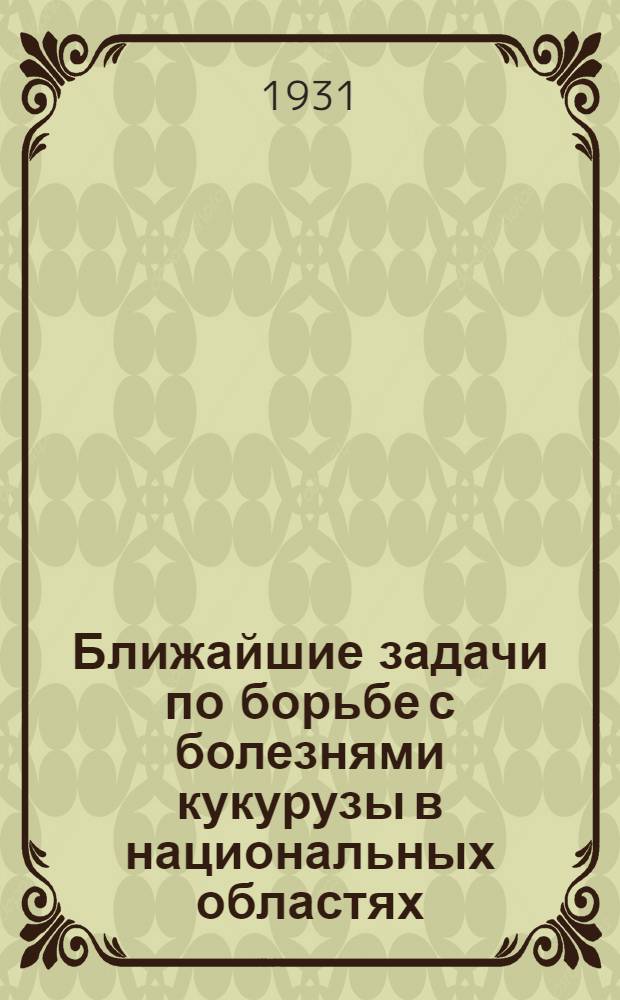 Ближайшие задачи по борьбе с болезнями кукурузы в национальных областях : (Доклад, зачитанный на Заседании Науч. совета Станции 13 ноября 1931 г.)