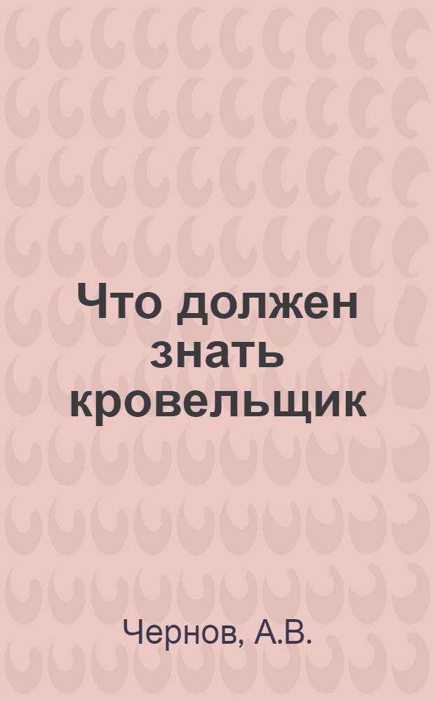 Что должен знать кровельщик : С 86 рис. и 28 фиг. в тексте