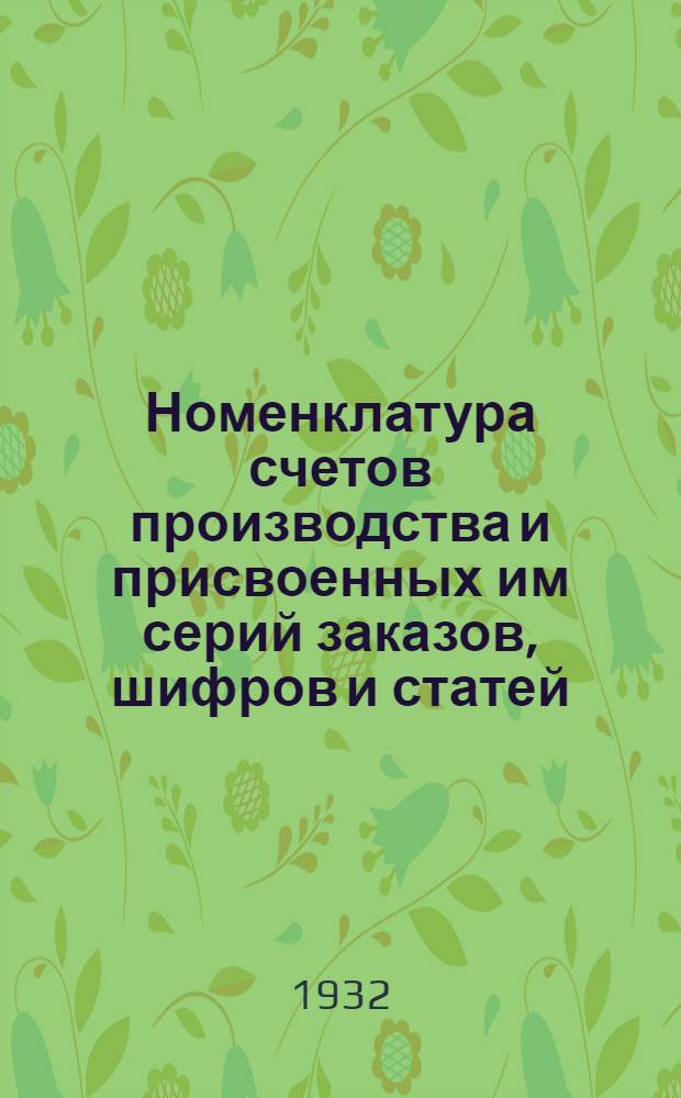 Номенклатура счетов производства и присвоенных им серий заказов, шифров и статей : С 1 янв. 1932 г