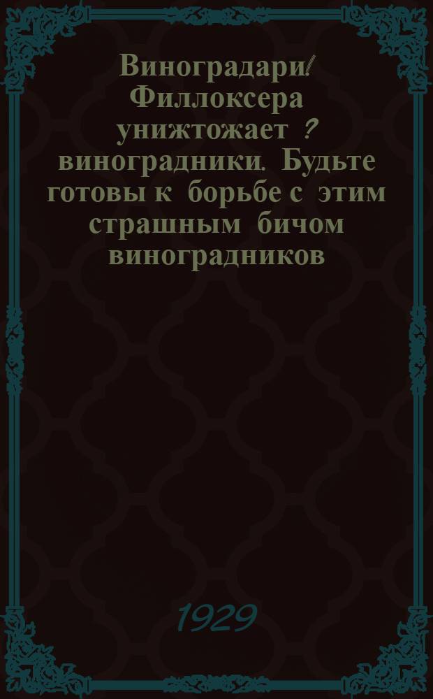 Виноградари! Филлоксера унижтожает [?] виноградники. Будьте готовы к борьбе с этим страшным бичом виноградников : Наставление к борьбе с филлоксерой