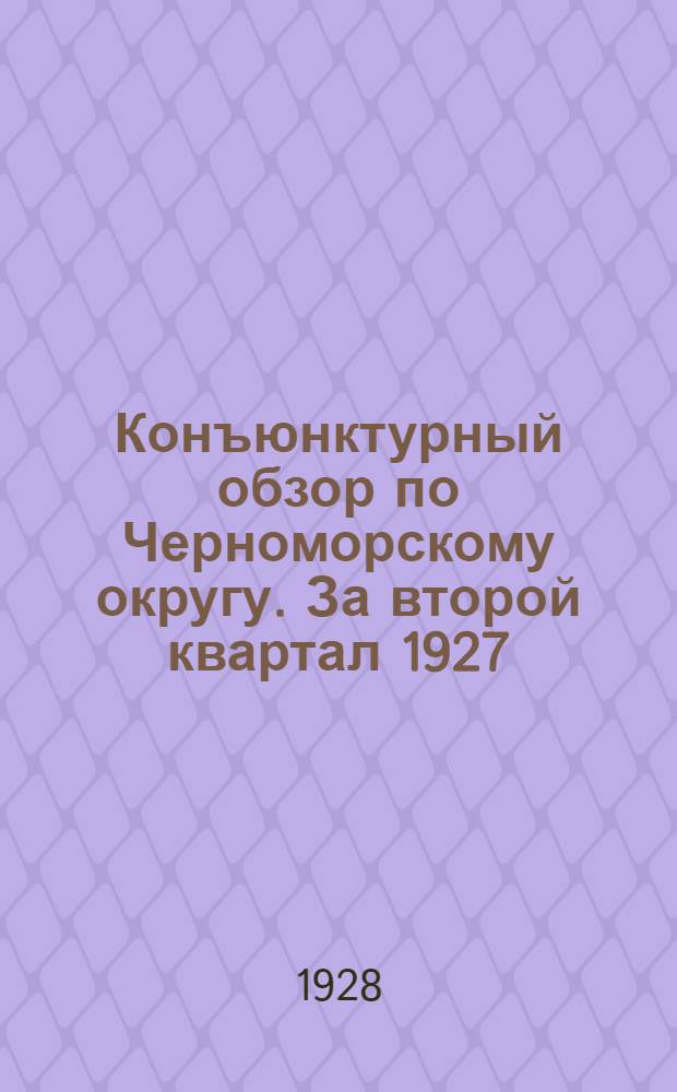 Конъюнктурный обзор по Черноморскому округу. За второй квартал 1927/1928 года (Январь, февраль, март 1928 г.)