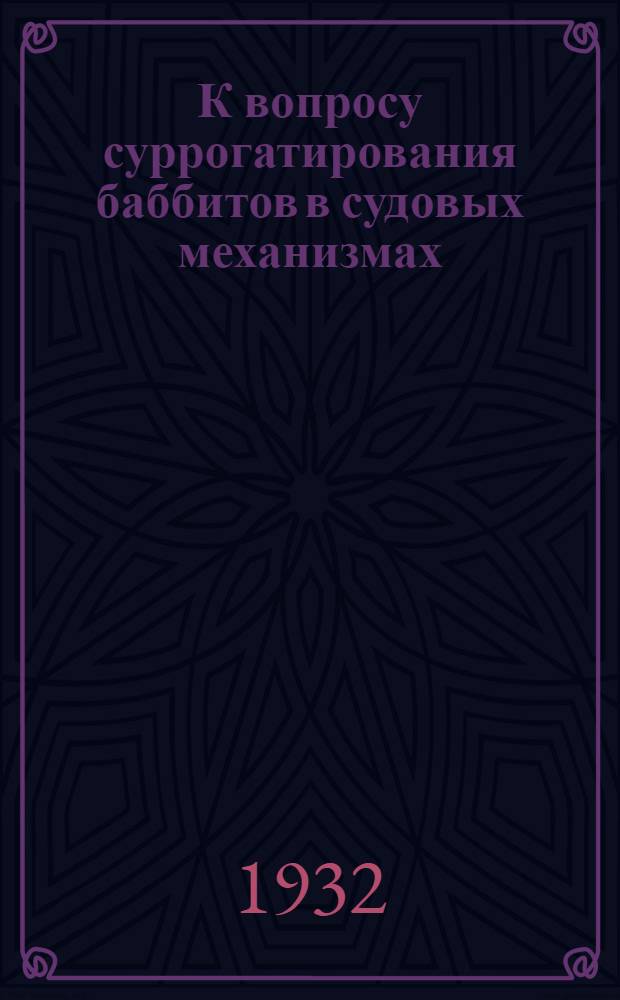 К вопросу суррогатирования баббитов в судовых механизмах; Опыты по применению баббитов марки Б2 и кальциевого в подшипниках судовых механизмов / СССР. Нар. ком. водного транспорта. Центр. науч.-исслед. ин-т водного транспорта