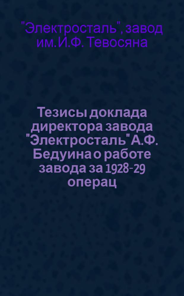 Тезисы доклада директора завода "Электросталь" А.Ф. Бедуина о работе завода за 1928-29 операц. год : (На Общезаводской конференции 12-13 янв. 1930 г.)