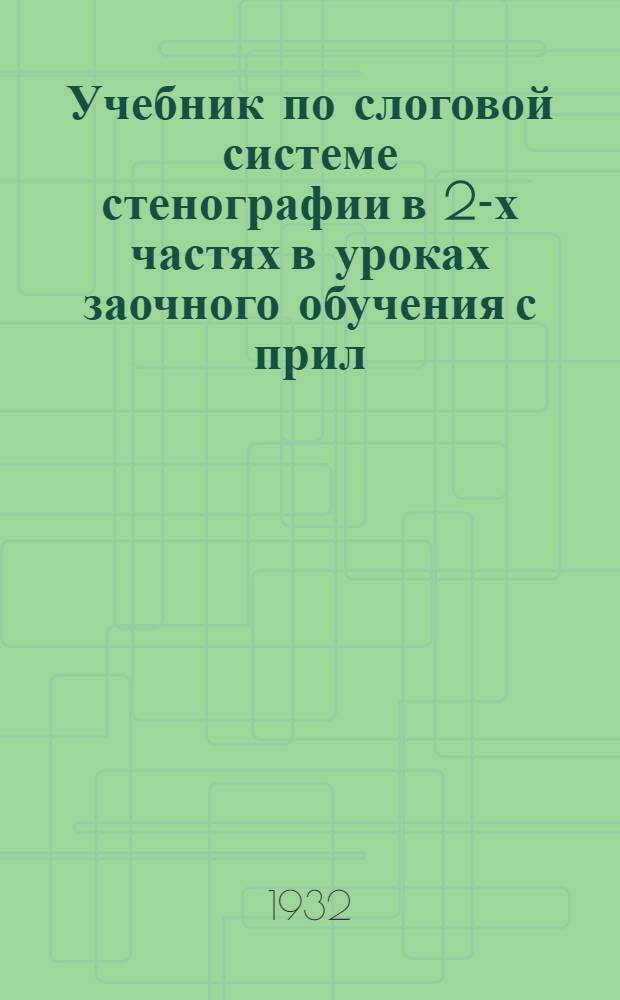 Учебник по слоговой системе стенографии в 2-х частях в уроках заочного обучения с прил. 1 стенных таблиц, 2 словаря сокращенных слов : Ч. 1. Урок 1-. Урок 2