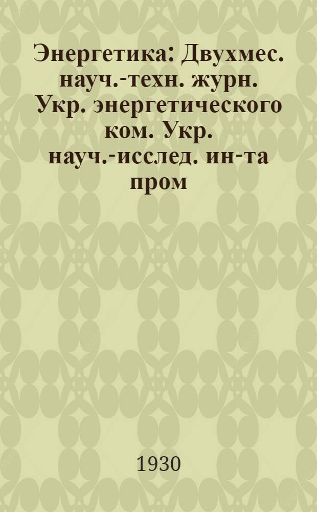 Энергетика : Двухмес. науч.-техн. журн. Укр. энергетического ком. Укр. науч.-исслед. ин-та пром. энергетики НКТП СССР и энергетического треста "Харэнерго". Г. 1-
