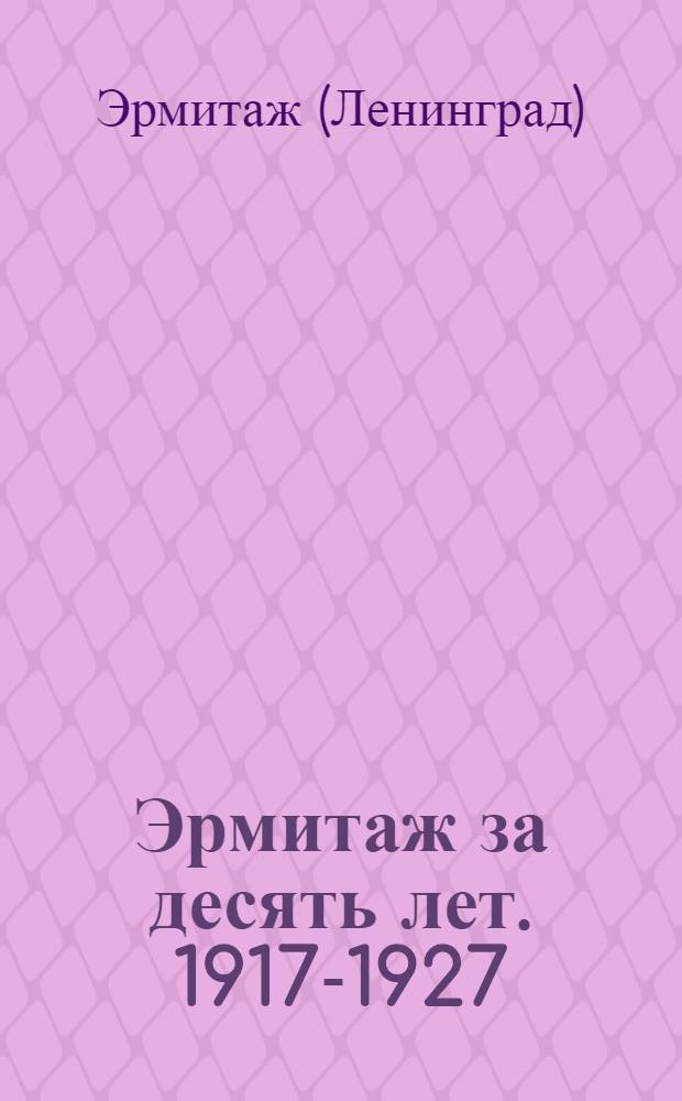 Эрмитаж за десять лет. 1917-1927 : Краткий отчет