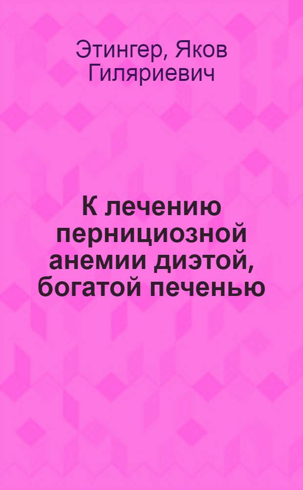 К лечению пернициозной анемии диэтой, богатой печенью : Из пропедев. терапевт. клиники 1-го Моск. ун-та (дир.-проф. Е. Фромгольд)