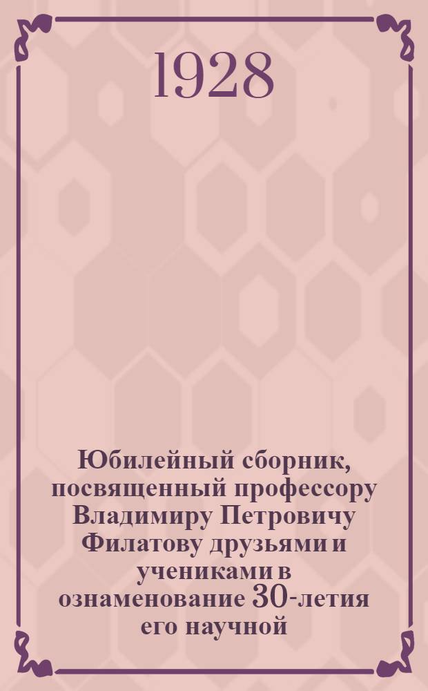 Юбилейный сборник, посвященный профессору Владимиру Петровичу Филатову друзьями и учениками в ознаменование 30-летия его научной, педагогической, врачебной и общественной деятельности