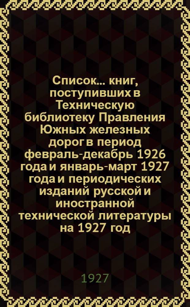 Список ... книг, поступивших в Техническую библиотеку Правления Южных железных дорог в период февраль-декабрь 1926 года и январь-март 1927 года и периодических изданий русской и иностранной технической литературы на 1927 год