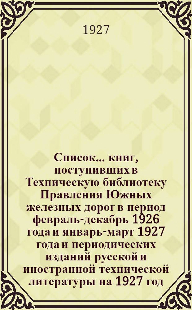 Список ... книг, поступивших в Техническую библиотеку Правления Южных железных дорог в период февраль-декабрь 1926 года и январь-март 1927 года и периодических изданий русской и иностранной технической литературы на 1927 год. № 5