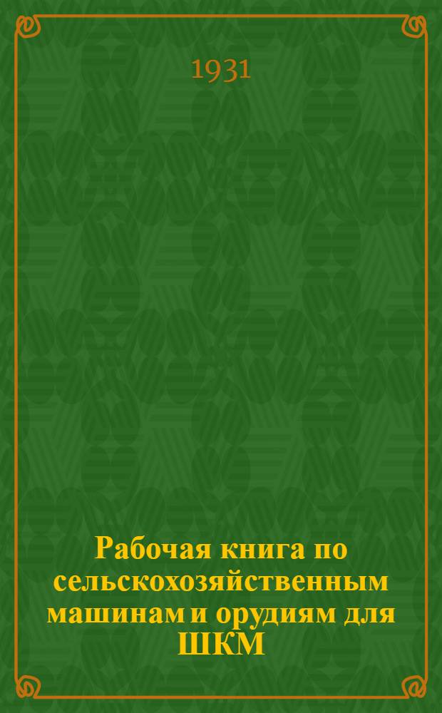 Рабочая книга по сельскохозяйственным машинам и орудиям для ШКМ : Ч. I-