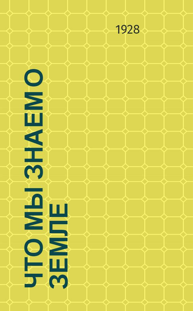 Что мы знаем о земле : Популярные беседы в 3 частях : С 148 рис. в тексте ..