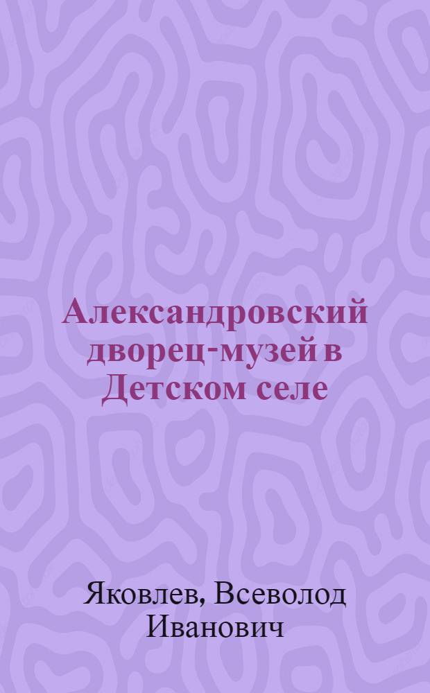 Александровский дворец-музей в Детском селе : Убранство : (Вместо каталога)
