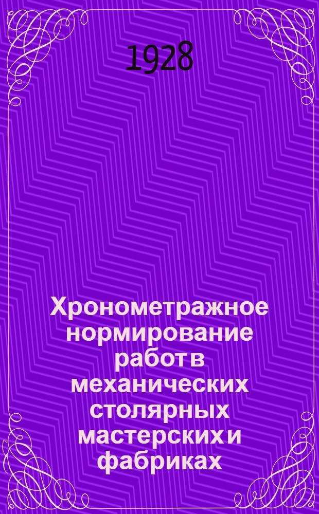 Хронометражное нормирование работ в механических столярных мастерских и фабриках : С 37 табл. и 11 черт. в тексте