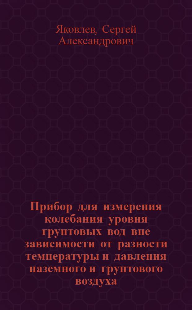 Прибор для измерения колебания уровня грунтовых вод вне зависимости от разности температуры и давления наземного и грунтового воздуха