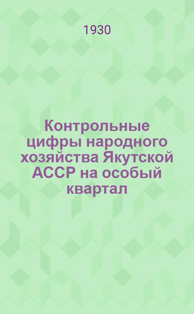 Контрольные цифры народного хозяйства Якутской АССР на особый квартал (октябрь-декабрь) 1930 г. : (Свод главных показателей по отраслевым планам)