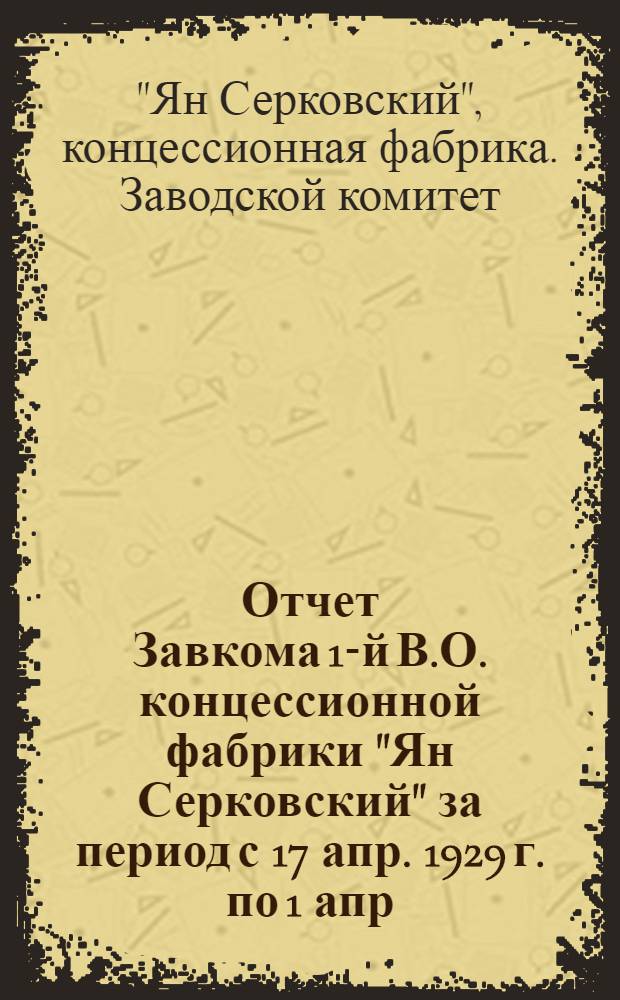 Отчет Завкома 1-й В.О. концессионной фабрики "Ян Серковский" за период с 17 апр. 1929 г. по 1 апр. 1930 г.