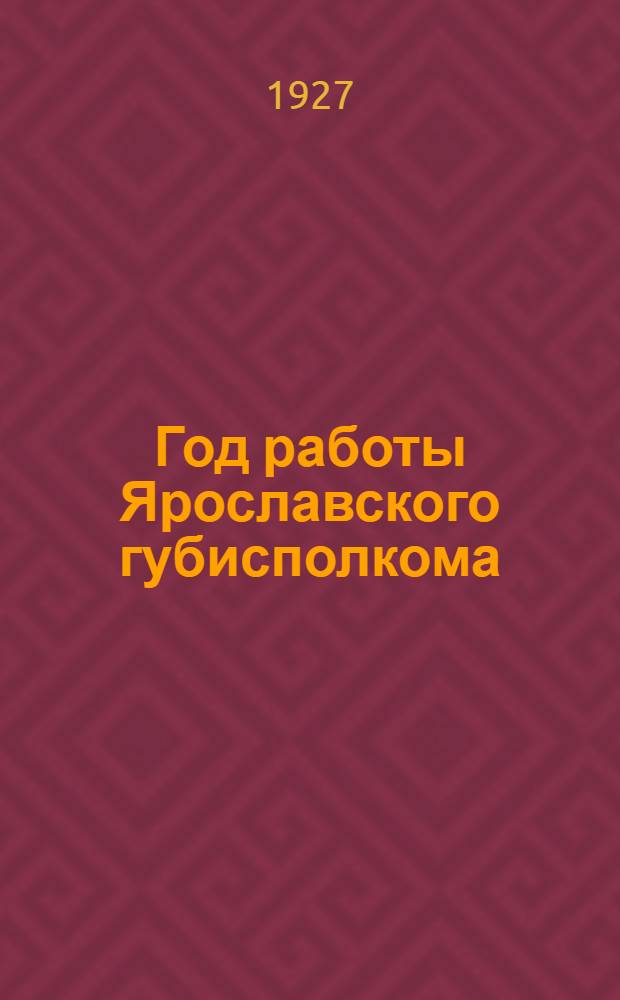 Год работы Ярославского губисполкома : Материалы к отчету XVII-му губернскому съезду советов рабочих, крестьянских и красноармейских депутатов : 1925 - октябрь - 1926