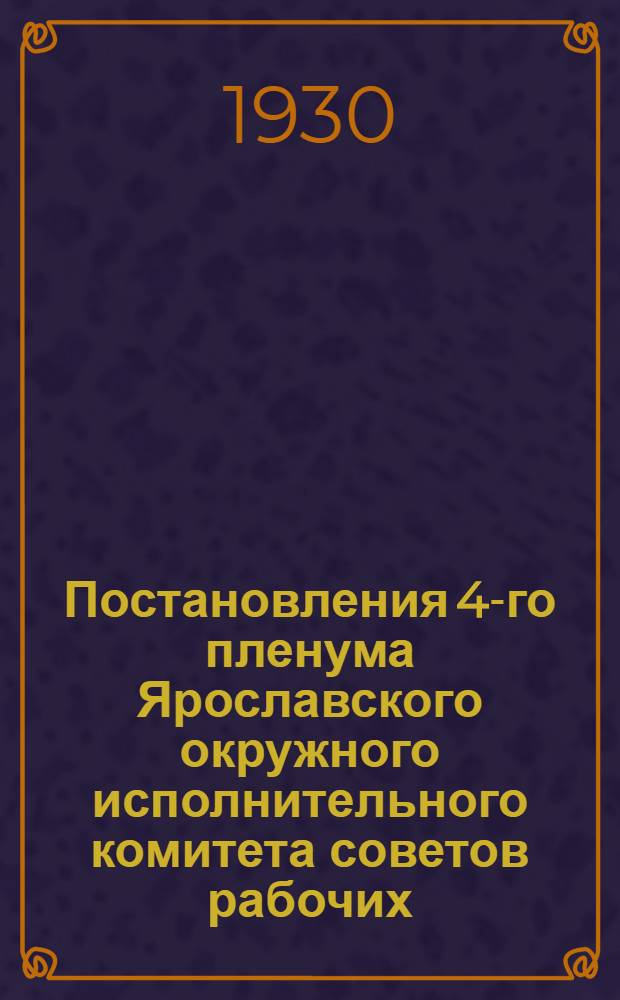 Постановления 4-го пленума Ярославского окружного исполнительного комитета советов рабочих, крестьян и красноармейских депутатов (18-19 марта 1930)