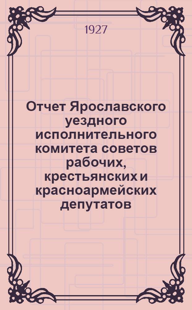 Отчет Ярославского уездного исполнительного комитета советов рабочих, крестьянских и красноармейских депутатов : XVIII-му уездному съезду советов : 1925 - октябрь - 1926
